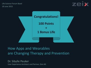 Congratulations!
100 Points
+
1 Bonus Life
How Apps and Wearables
are Changing Therapy and Prevention
Dr. Sibylle Peuker
User Experience Architect und Partner, Zeix AG
Life Science Forum Basel
18 June 2015
 