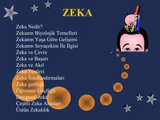 ZEKA
Zeka Nedir?
Zekanın Biyolojik Temelleri
Zekanın Yaşa Göre Gelişimi
Zekanın Soyaçekim İle İlgisi
Zeka ve Çevre
Zeka ve Başarı
Zeka ve Akıl
Zeka Testleri
Zeka Sınıflandırmaları
Zeka geriliği
Öğrenme Güçlüğü
Duygusal zeka
Çeşitli Zeka Alanları
Üstün Zekalılık
 