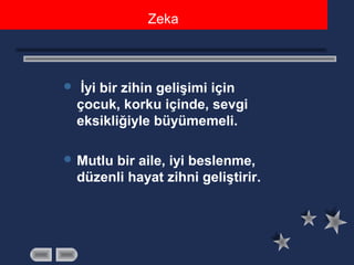  İyi bir zihin gelişimi için
çocuk, korku içinde, sevgi
eksikliğiyle büyümemeli.
 Mutlu bir aile, iyi beslenme,
düzenli hayat zihni geliştirir.
Zeka
 