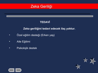 Zeka Geriliği
TEDAVİ
Zeka geriliğini tedavi edecek ilaç yoktur.
• Özel eğitim desteği (Erken yaş)
• Aile Eğitimi
• Psikolojik destek
 