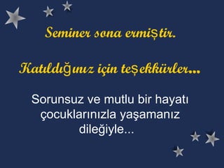 Seminer sona ermi tir.ş
Katıldı ınız için te ekkürlerğ ş …
Sorunsuz ve mutlu bir hayatı
çocuklarınızla yaşamanız
dileğiyle...
 