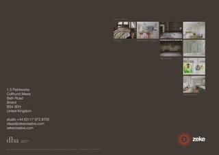 1.5 Paintworks 
Colthurst Mews 
Bath Road 
Bristol 
BS4 3EH 
United Kingdom 
studio +44 (0)117 972 8700 
ideas@zekecreative.com 
zekecreative.com 
Zeke Creative Limited Registered in England at the above address. Registered Company No. 08091086 VAT Registration No. 138 7493 75 
Images courtesy of 
Bath Kitchen Company 
JAB Anstoetz 
Inspired Interiors 
Sheridan 
