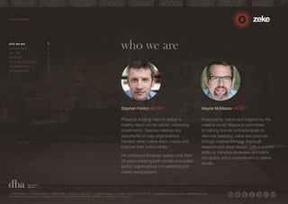 Wayne McMaster MCSD™ 
Analytical by nature and inspired by the 
creative world, Wayne is committed 
to helping brands and individuals to 
discover meaning, value and purpose 
through original thinking, thorough 
research and great design, with a proven 
ability to translate strategies and plans 
into action and a commitment to deliver 
results. 
who we are 1 who we are 
Stephen Fenton MCSD™ 
Proud of working hard to deliver a 
healthy return on his clients’ marketing 
investments, Stephen relishes any 
opportunity to help organisations 
harness what makes them unique and 
improve their bottom lines. 
His professional career spans more than 
20 years advising both private and public 
sector organisations on marketing and 
brand management. 
how we think 2 
why us? 3 
the proof 4 
our 3-step approach 5 
our capabilities 6 
our reputation 7 
1.5 Paintworks | Colthurst Mews | Bath Road | Bristol | BS4 3EH | United Kingdom | studio +44 (0)117 972 8700 | ideas@zekecreative.com | zekecreative.com 
Zeke Creative Limited Registered in England at the above address. Registered Company No. 08091086 VAT Registration No. 138 7493 75 
 