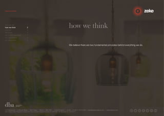 how we think 
We believe there are two fundamental principles behind everything we do. 
who we are 1 
how we think 2 
why us? 3 
the proof 4 
our 3-step approach 5 
our capabilities 6 
our reputation 7 
1.5 Paintworks | Colthurst Mews | Bath Road | Bristol | BS4 3EH | United Kingdom | studio +44 (0)117 972 8700 | ideas@zekecreative.com | zekecreative.com 
Zeke Creative Limited Registered in England at the above address. Registered Company No. 08091086 VAT Registration No. 138 7493 75 
 