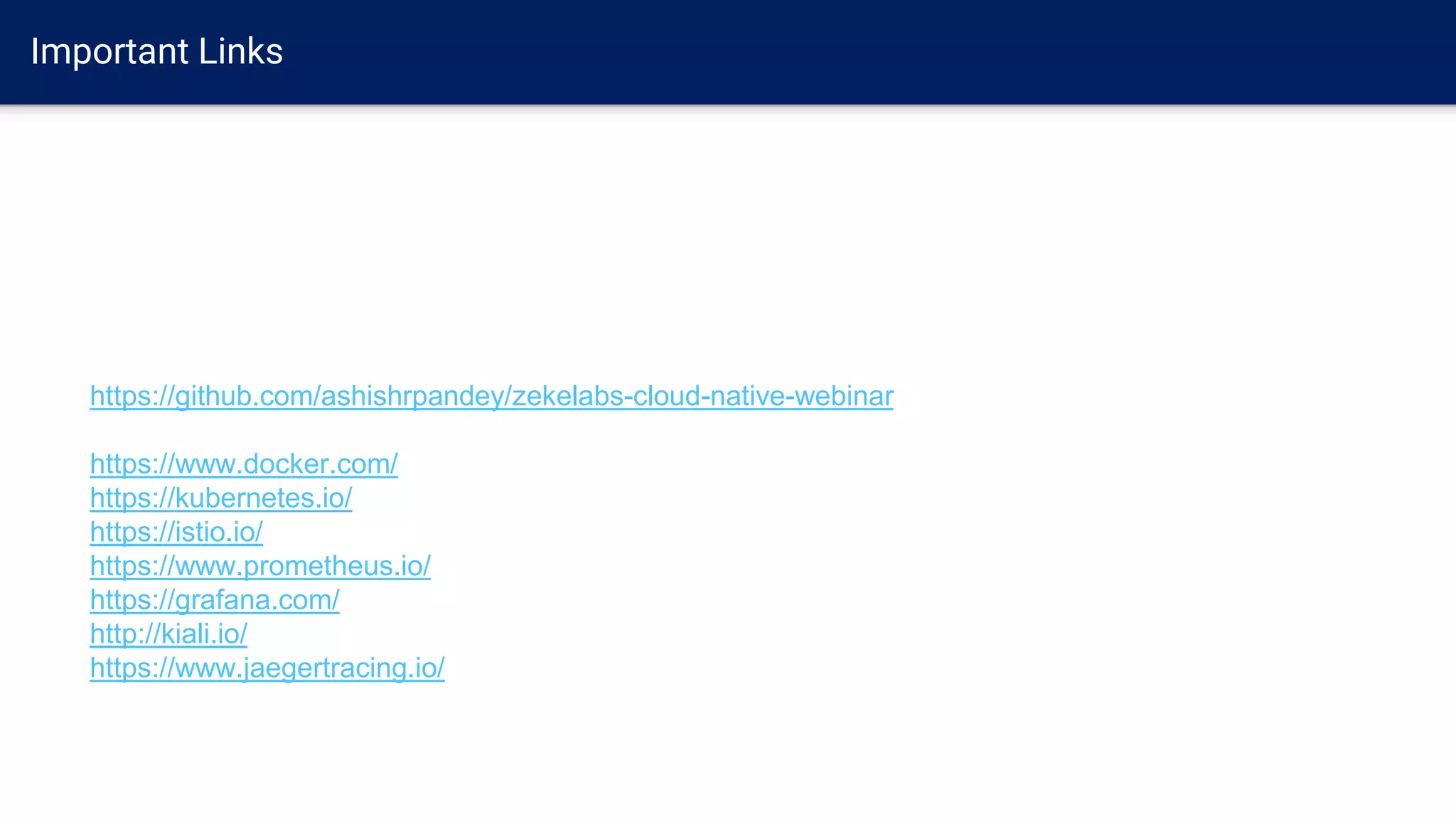 Important Links
https://github.com/ashishrpandey/zekelabs-cloud-native-webinar
https://www.docker.com/
https://kubernetes.io/
https://istio.io/
https://www.prometheus.io/
https://grafana.com/
http://kiali.io/
https://www.jaegertracing.io/
 