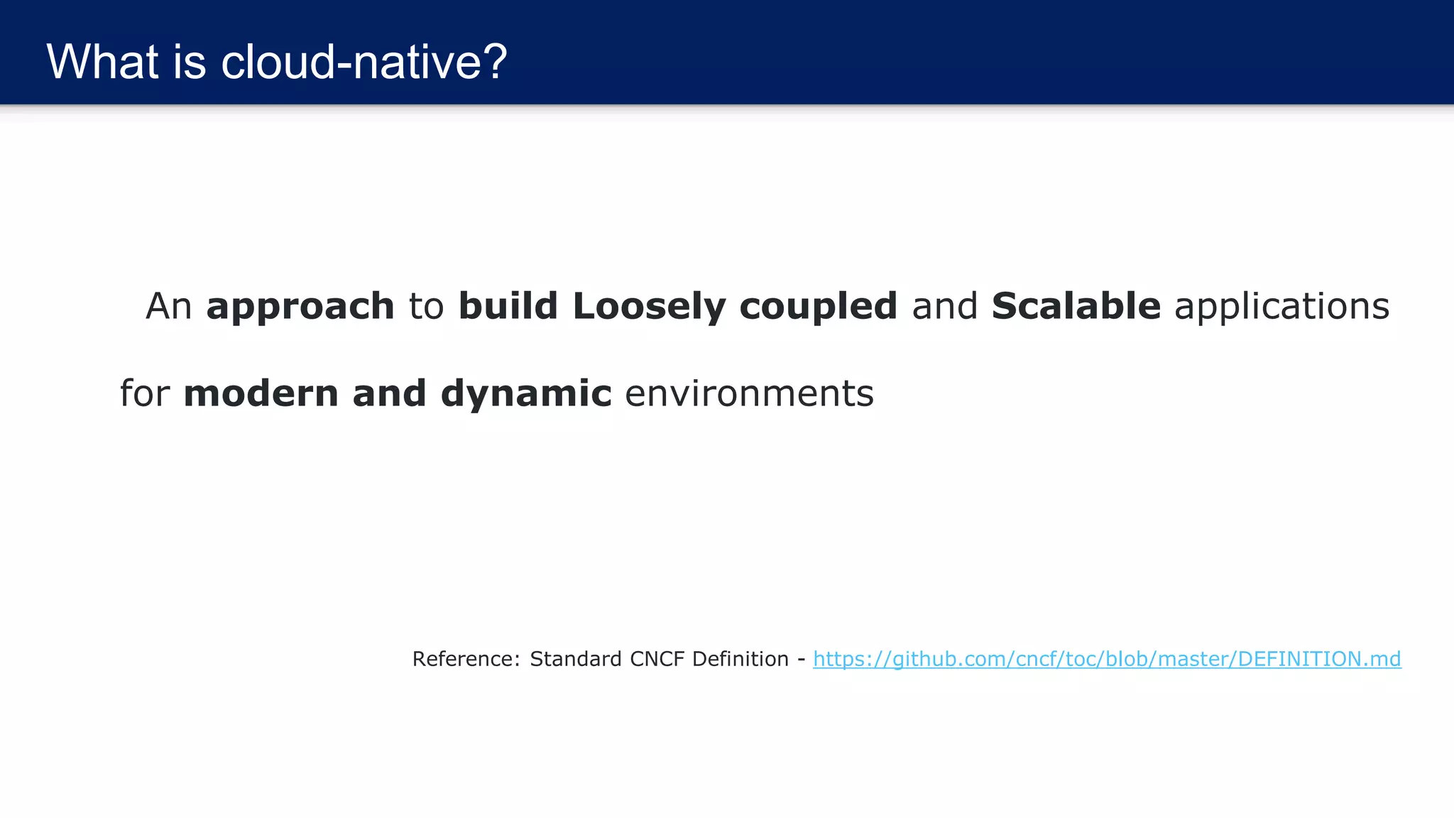 What is cloud-native?
An approach to build Loosely coupled and Scalable applications
for modern and dynamic environments
Reference: Standard CNCF Definition - https://github.com/cncf/toc/blob/master/DEFINITION.md
 