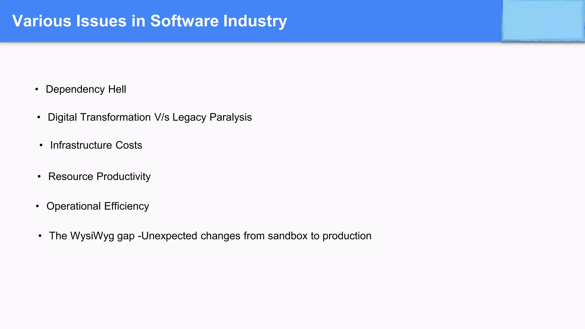 Various Issues in Software Industry
• Dependency Hell
• Digital Transformation V/s Legacy Paralysis
• Infrastructure Costs
• Resource Productivity
• Operational Efficiency
• The WysiWyg gap -Unexpected changes from sandbox to production
 