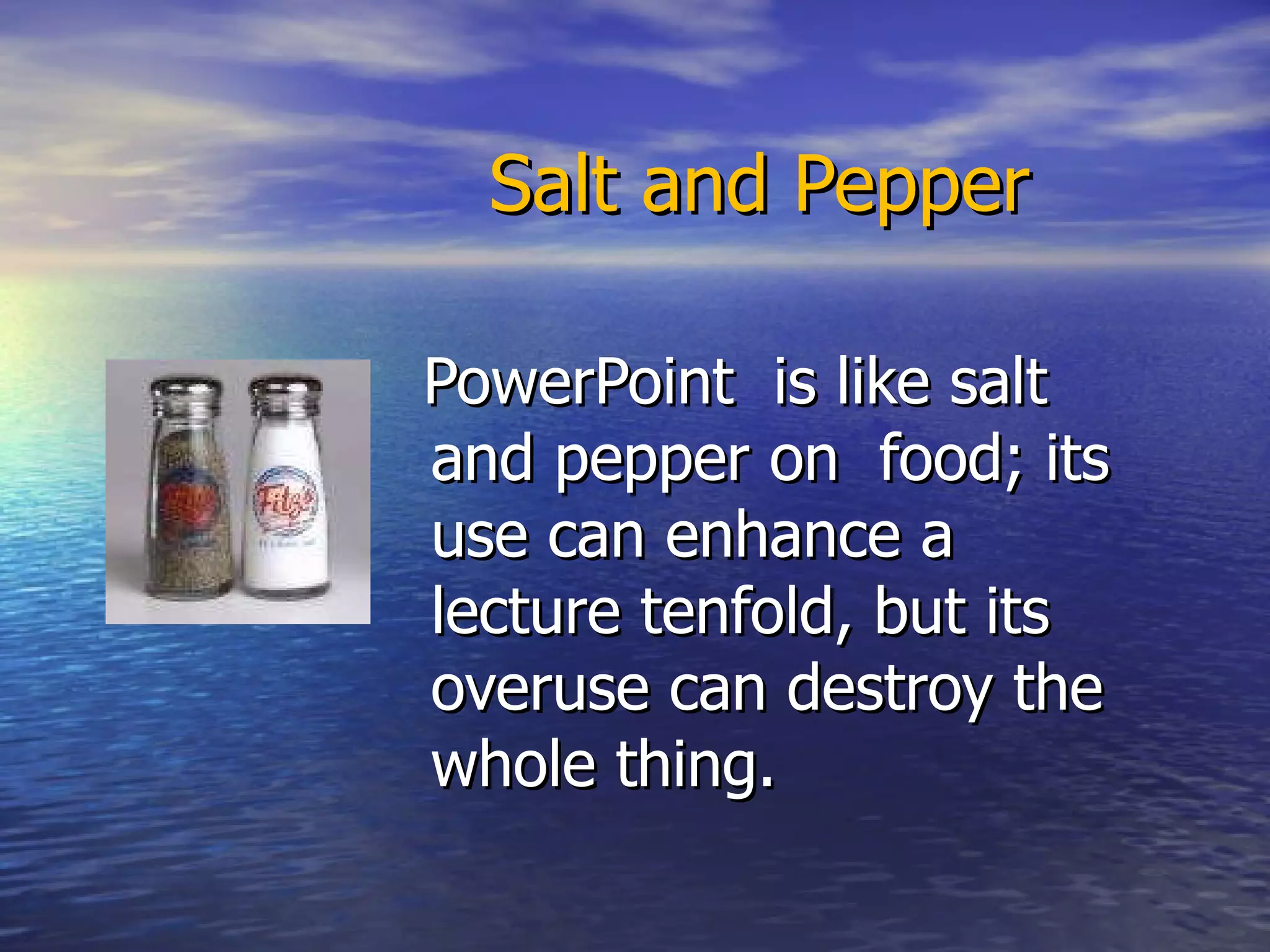 Salt and Pepper PowerPoint  is like salt and pepper on  food; its use can enhance a lecture tenfold, but its overuse can destroy the whole thing.  