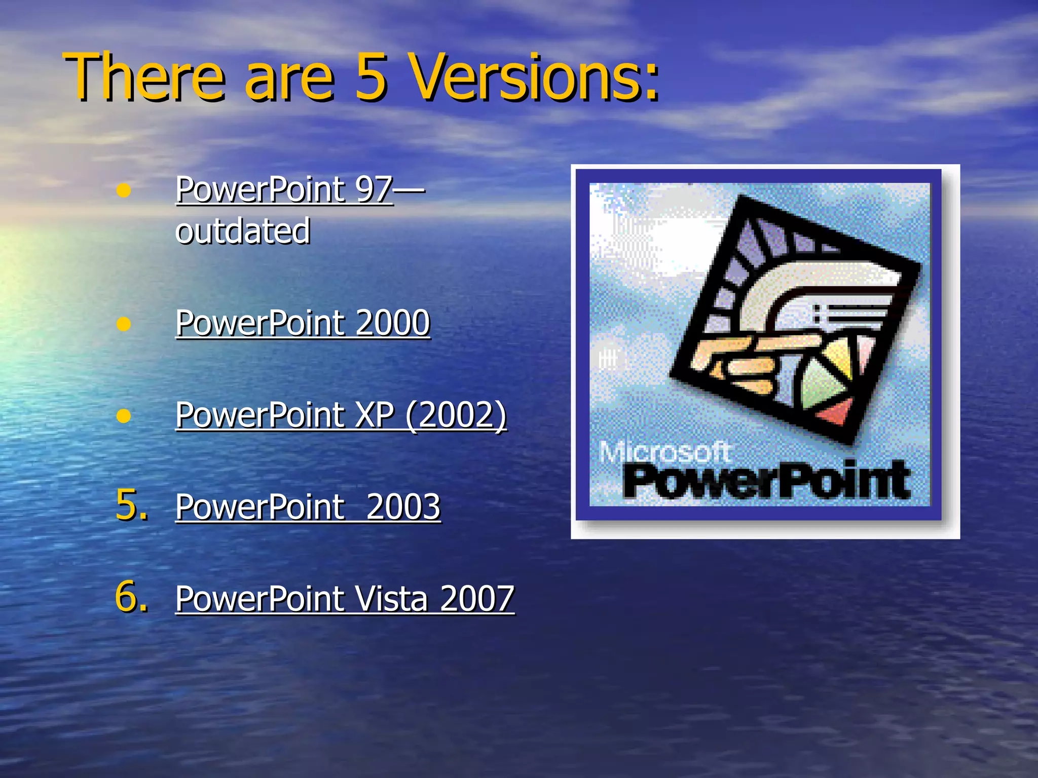 There are 5 Versions: PowerPoint 97 —outdated PowerPoint 2000 PowerPoint XP (2002) PowerPoint  2003 PowerPoint Vista 2007 