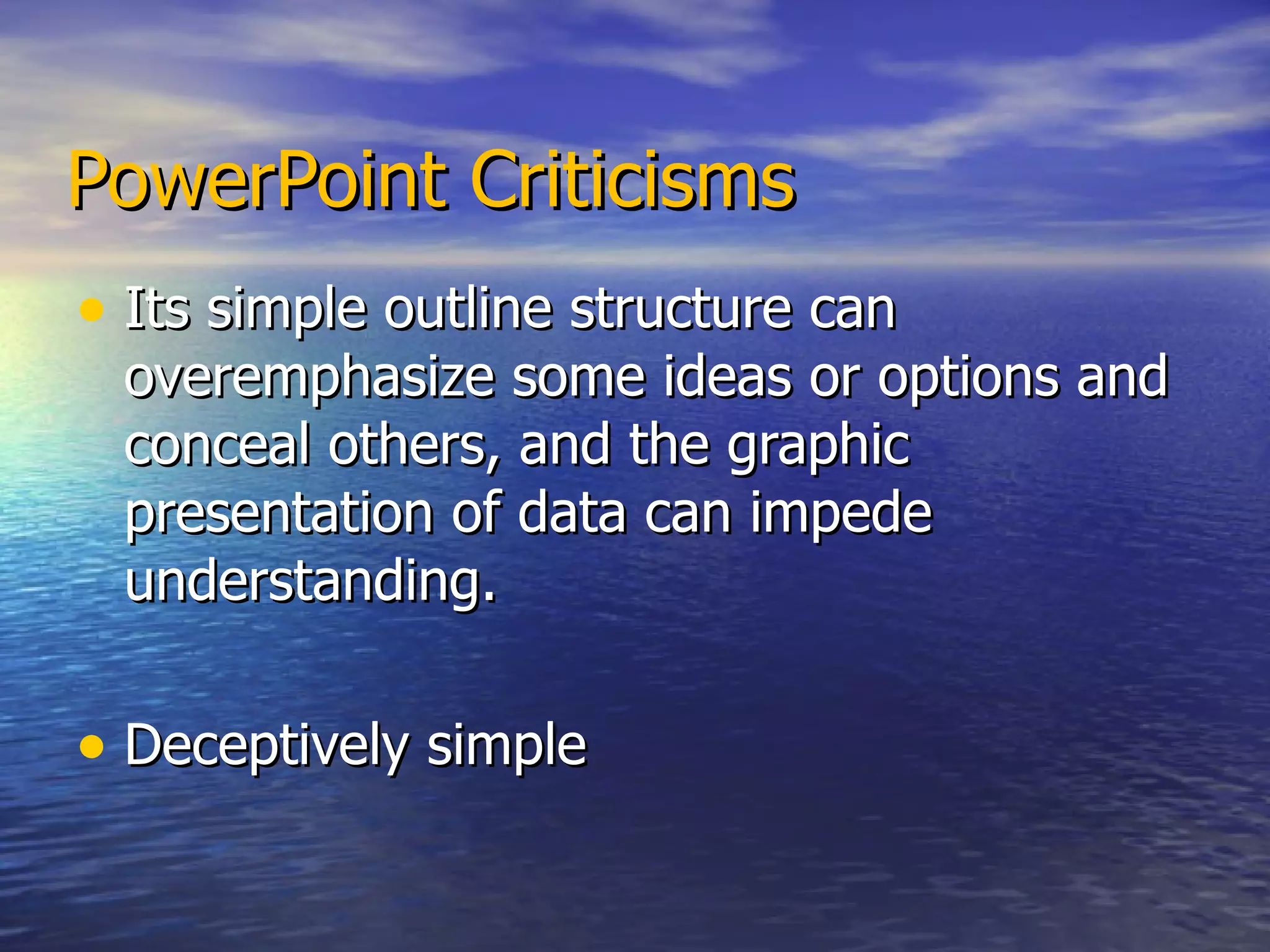 PowerPoint Criticisms Its simple outline structure can overemphasize some ideas or options and conceal others, and the graphic presentation of data can impede understanding.  Deceptively simple 