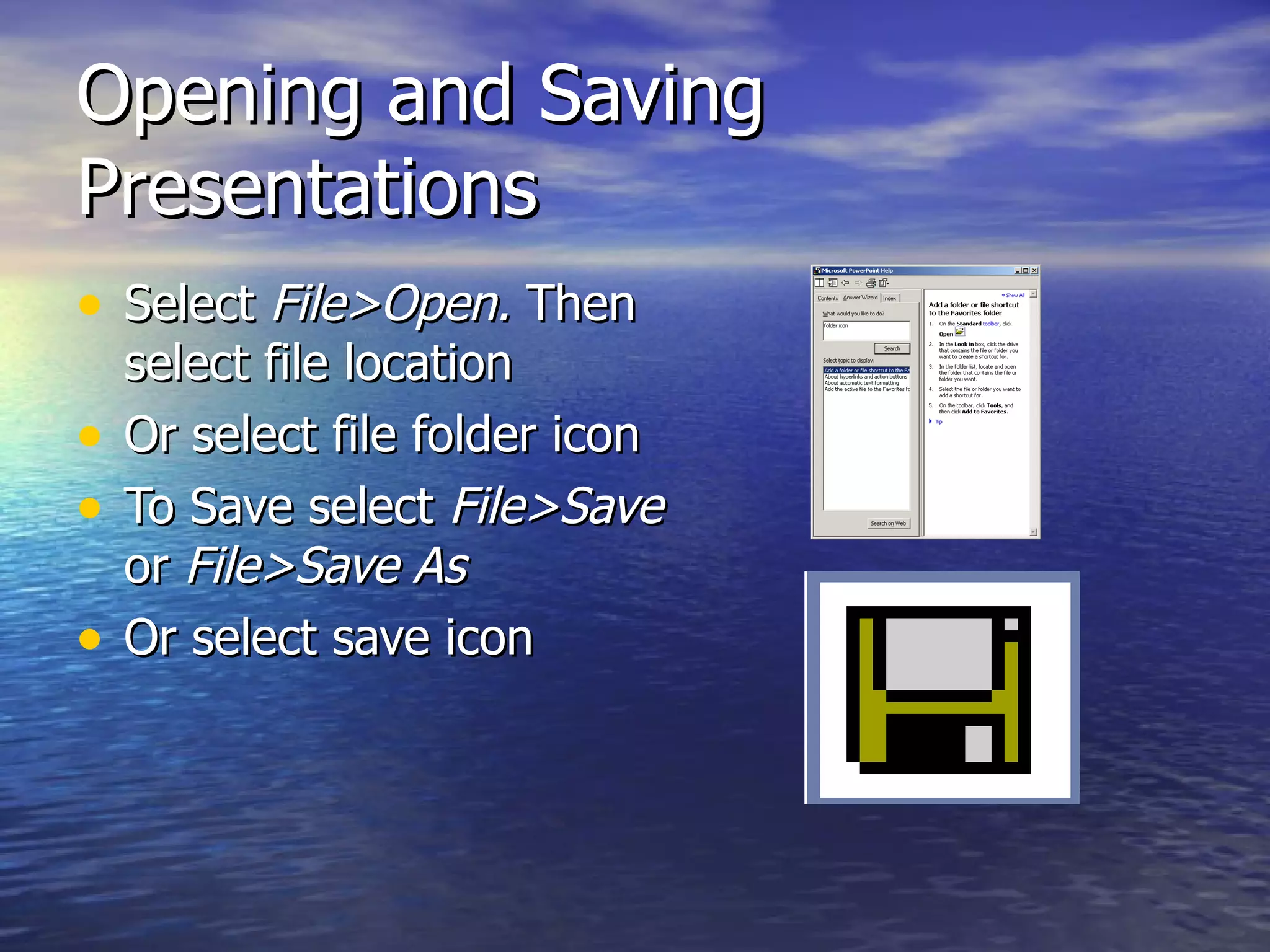 Opening and Saving Presentations Select  File>Open.  Then select file location Or select file folder icon To Save select  File>Save  or  File>Save As  Or select save icon 