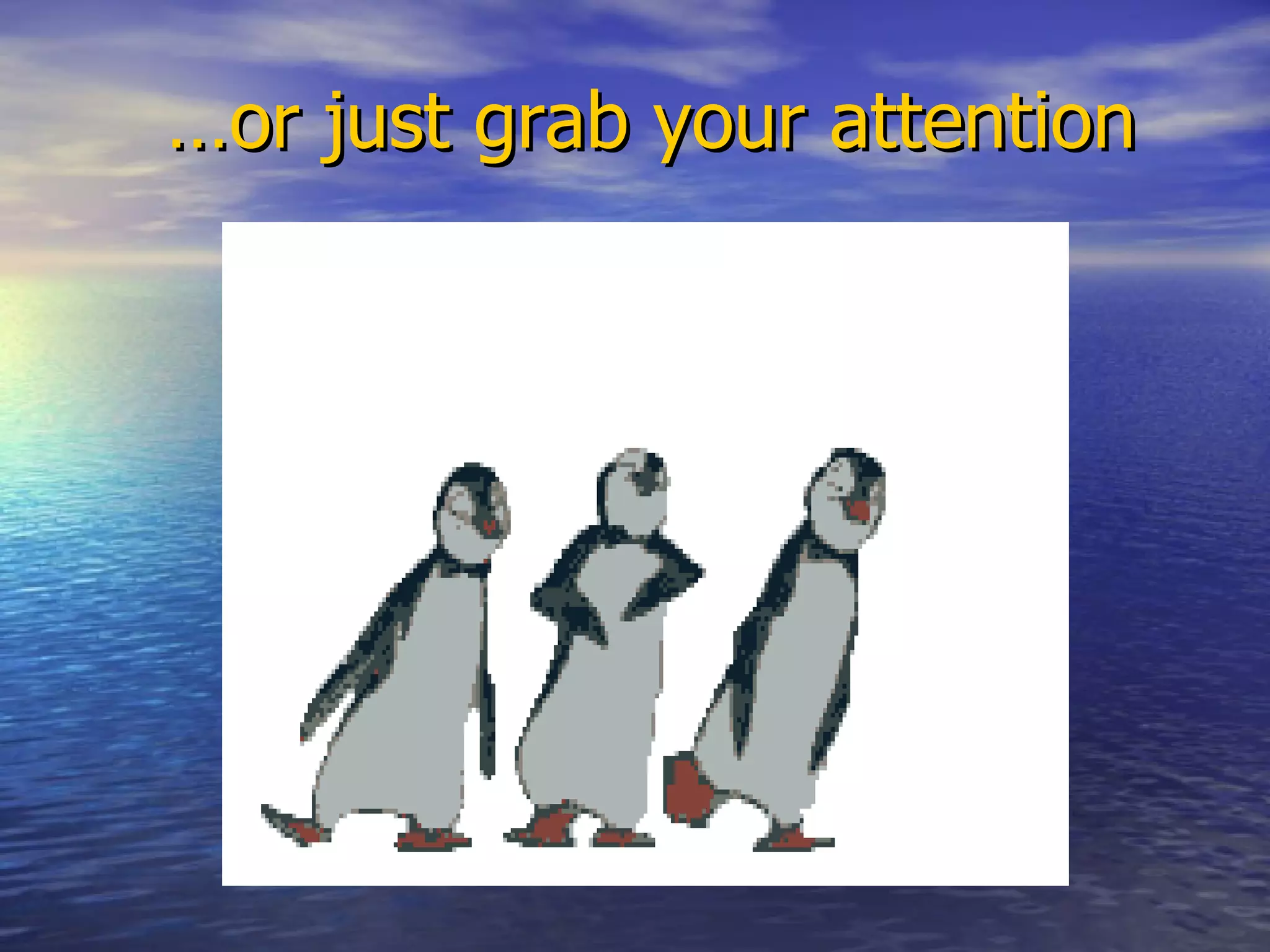 … or just grab your attention 