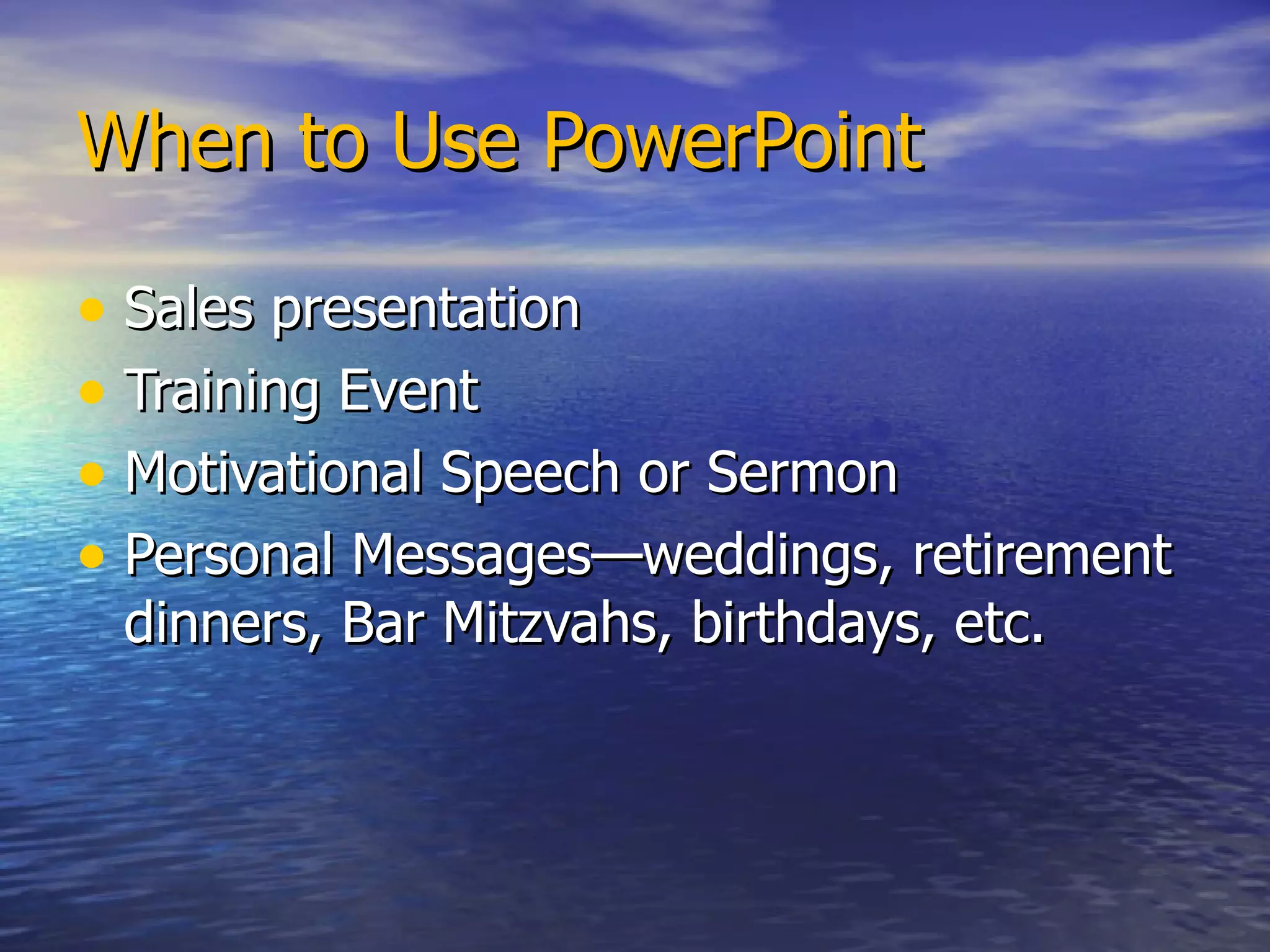 When to Use PowerPoint Sales presentation Training Event Motivational Speech or Sermon Personal Messages—weddings, retirement dinners, Bar Mitzvahs, birthdays, etc. 