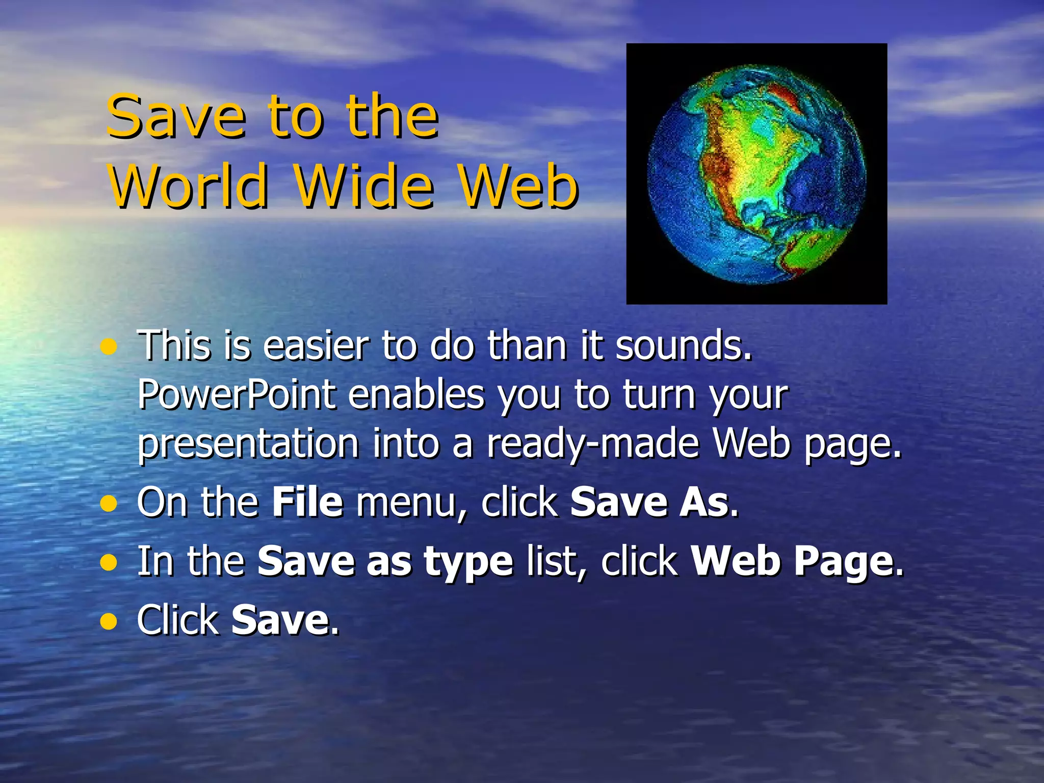   Save to the    World Wide Web This is easier to do than it sounds. PowerPoint enables you to turn your presentation into a ready-made Web page. On the  File  menu, click  Save As .  In the  Save as type  list, click  Web Page .  Click  Save .  