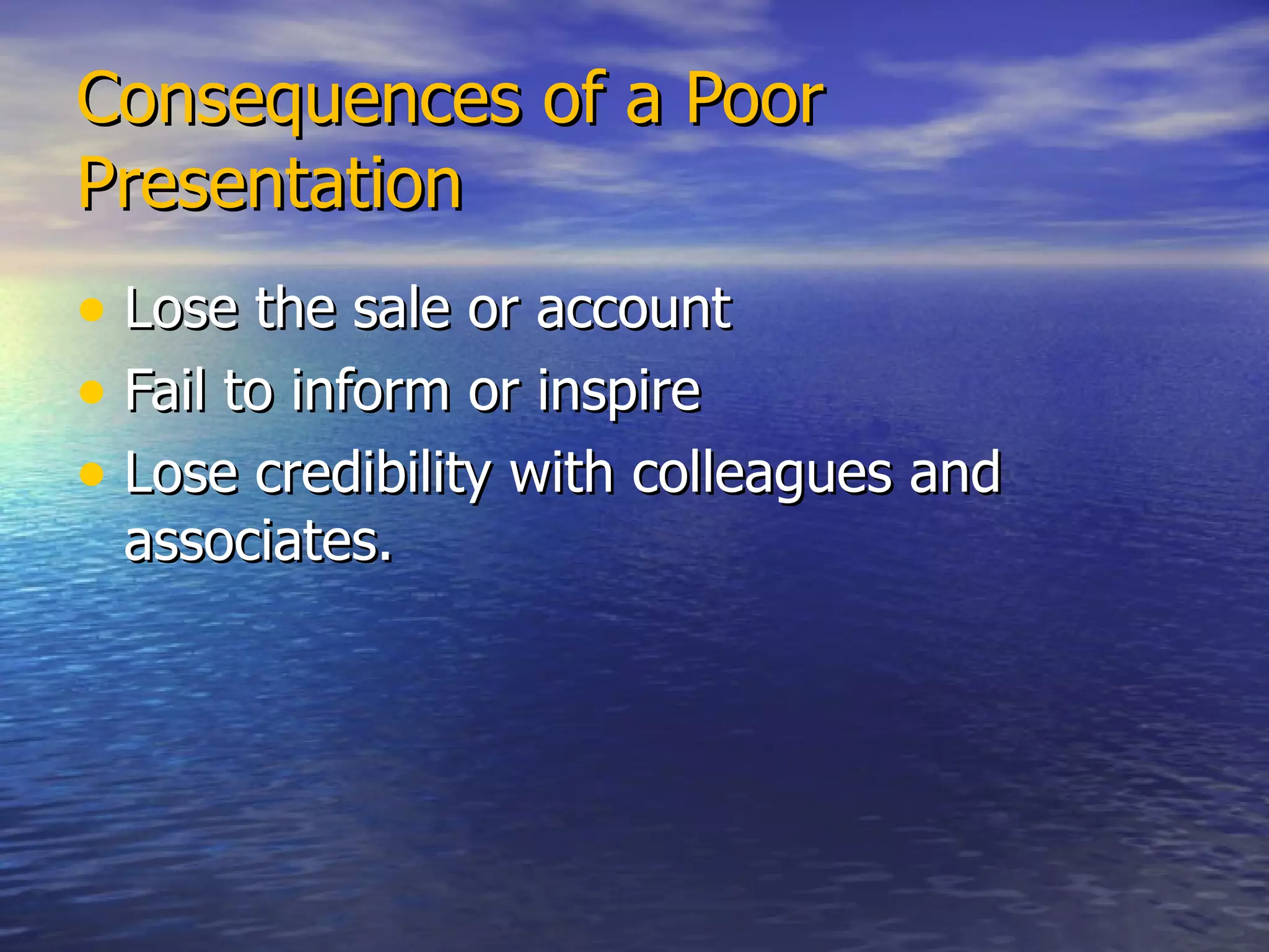 Consequences of a Poor Presentation Lose the sale or account Fail to inform or inspire Lose credibility with colleagues and associates. 