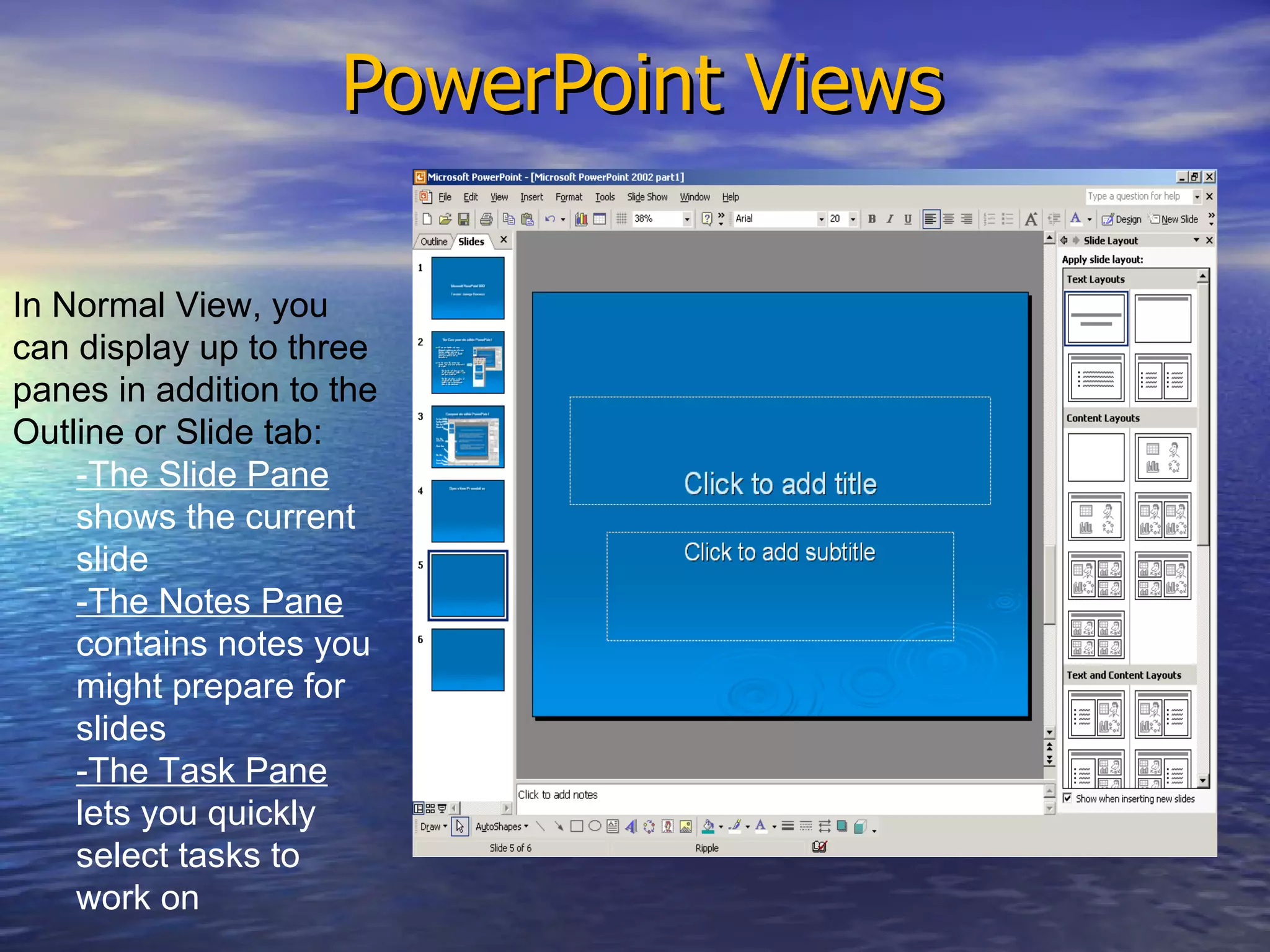 PowerPoint Views In Normal View, you can display up to three panes in addition to the Outline or Slide tab: -The Slide Pane  shows the current slide -The Notes Pane  contains notes you might prepare for slides  -The Task Pane  lets you quickly select tasks to work on  