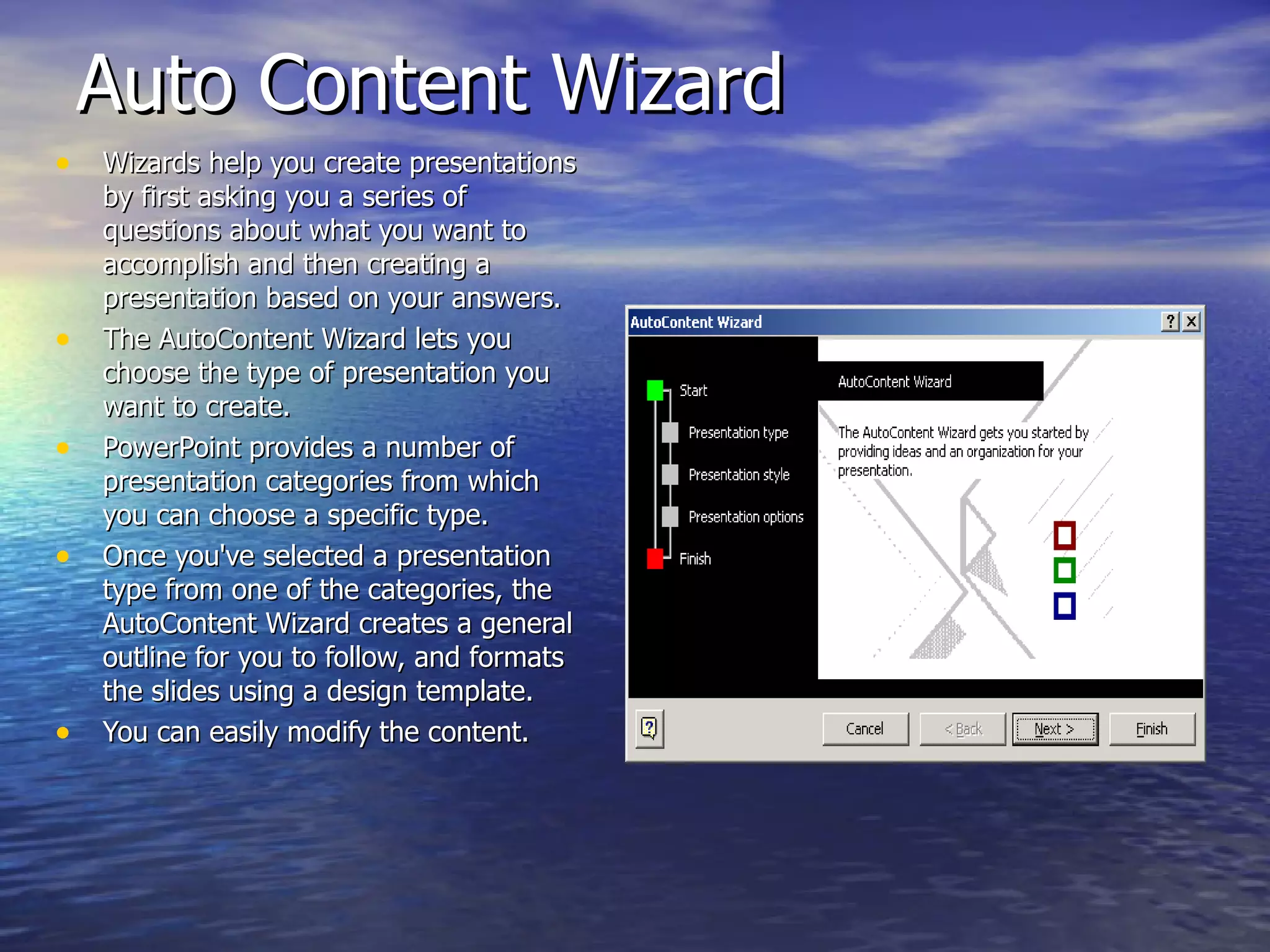 Auto Content Wizard Wizards help you create presentations by first asking you a series of questions about what you want to accomplish and then creating a presentation based on your answers.  The AutoContent Wizard lets you choose the type of presentation you want to create. PowerPoint provides a number of presentation categories from which you can choose a specific type. Once you've selected a presentation type from one of the categories, the AutoContent Wizard creates a general outline for you to follow, and formats the slides using a design template.  You can easily modify the content. 