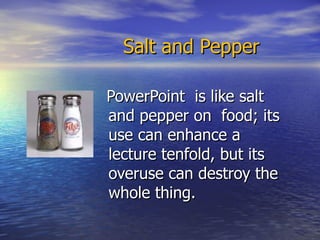 Salt and Pepper PowerPoint  is like salt and pepper on  food; its use can enhance a lecture tenfold, but its overuse can destroy the whole thing.  