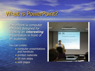 What is PowerPoint? PowerPoint is computer software designed for creating an  interesting   presentation in front of an audience. You can create: computer presentations and handouts printed materials 35 mm slides web pages 