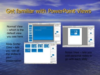 Get familiar with PowerPoint Views Normal View – which is the default view you see here Slide Sorter View – lets you see all the slides in your presentation Notes View – lets you add personal notes to go with each slide 