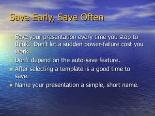Save Early, Save Often Save your presentation every time you stop to think.  Don’t let a sudden power-failure cost you work. Don’t depend on the auto-save feature.  After selecting a template is a good time to save. Name your presentation a simple, short name. 