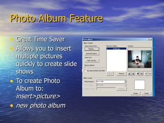 Photo Album Feature Great Time Saver Allows you to insert multiple pictures quickly to create slide shows To create Photo Album to:  insert>picture> new photo album 