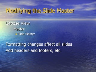 Modifying the Slide Master Choose View Master Slide Master Formatting changes affect all slides Add headers and footers, etc. 
