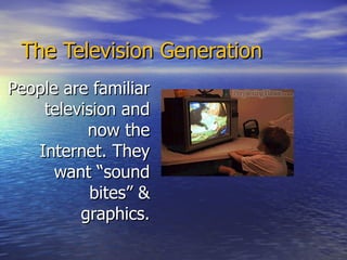 The Television Generation People are familiar television and now the Internet. They want “sound bites” & graphics. 