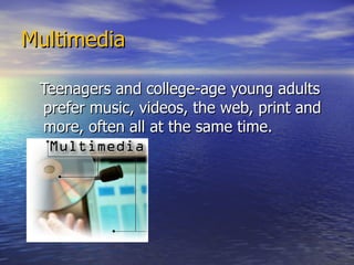 Multimedia Teenagers and college-age young adults prefer music, videos, the web, print and more, often all at the same time.  