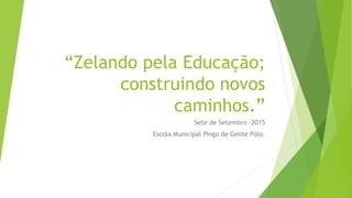 “Zelando pela Educação;
construindo novos
caminhos.”
Sete de Setembro -2015
Escola Municipal Pingo de Gente Pólo.
 