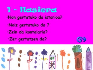 1 - Hasiera Non gertatuko da istorioa? Noiz gertatuko da ? Zein da kontalaria? Zer gertatzen da? 