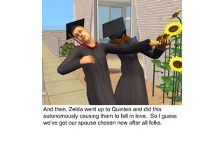 And then, Zelda went up to Quinten and did this
autonomously causing them to fall in love. So I guess
we’ve got our spouse chosen now after all folks.
 