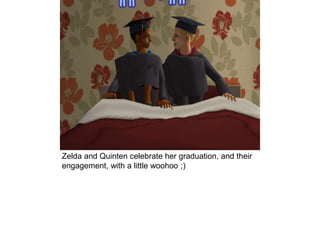 Zelda and Quinten celebrate her graduation, and their
engagement, with a little woohoo ;)
 