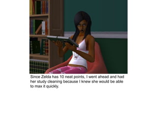 Since Zelda has 10 neat points, I went ahead and had
her study cleaning because I knew she would be able
to max it quickly.
 