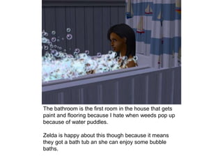 The bathroom is the first room in the house that gets
paint and flooring because I hate when weeds pop up
because of water puddles.
Zelda is happy about this though because it means
they got a bath tub an she can enjoy some bubble
baths.
 