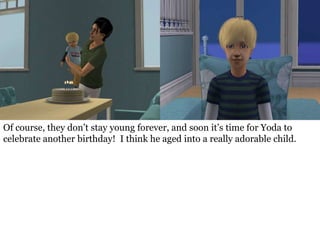 Of course, they don’t stay young forever, and soon it’s time for Yoda to
celebrate another birthday! I think he aged into a really adorable child.
 