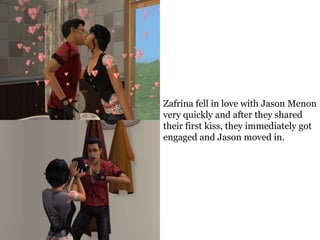 Zafrina fell in love with Jason Menon
very quickly and after they shared
their first kiss, they immediately got
engaged and Jason moved in.
 