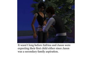 It wasn’t long before Zafrina and Jason were
expecting their first child either since Jason
was a secondary family aspiration.
 