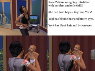 Soon Zafrina was going into labor
with her first and only child!

She had twin boys – Yogi and York!

Yogi has blonde hair and brown eyes.

York has black hair and brown eyes.
 