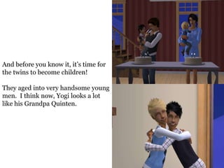 And before you know it, it’s time for
the twins to become children!

They aged into very handsome young
men. I think now, Yogi looks a lot
like his Grandpa Quinten.
 