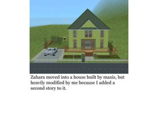 Zahara moved into a house built by maxis, but
heavily modified by me because I added a
second story to it.
 