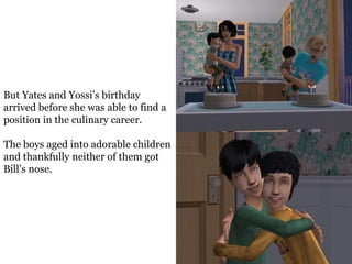 But Yates and Yossi’s birthday
arrived before she was able to find a
position in the culinary career.

The boys aged into adorable children
and thankfully neither of them got
Bill’s nose.
 