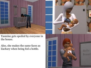 Yasmine gets spoiled by everyone in
the house.

Also, she makes the same faces as
Zachary when being fed a bottle.
 