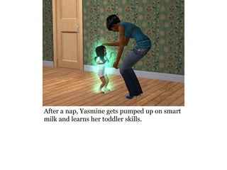 After a nap, Yasmine gets pumped up on smart
milk and learns her toddler skills.
 