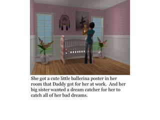 She got a cute little ballerina poster in her
room that Daddy got for her at work. And her
big sister wanted a dream catcher for her to
catch all of her bad dreams.
 