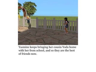 Yasmine keeps bringing her cousin Yoda home
with her from school, and so they are the best
of friends now.
 