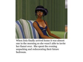 When Zola finally arrived home it was almost
one in the morning so she wasn’t able to invite
her fiancé over. She spent the evening
unpacking and redecorating their future
bedroom.
 
