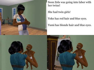 Soon Zola was going into labor with
her twins!

She had twin girls!

Yoko has red hair and blue eyes.

Yumi has blonde hair and blue eyes.
 