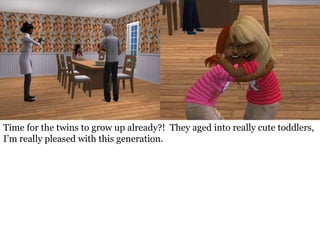 Time for the twins to grow up already?! They aged into really cute toddlers,
I’m really pleased with this generation.
 