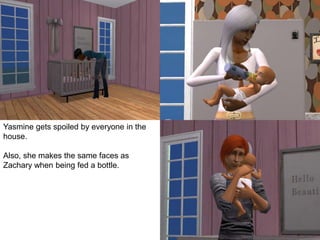 Yasmine gets spoiled by everyone in the
house.
Also, she makes the same faces as
Zachary when being fed a bottle.
 
